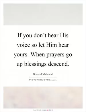 If you don’t hear His voice so let Him hear yours. When prayers go up blessings descend Picture Quote #1