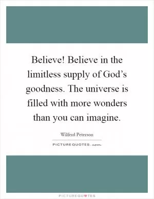 Believe! Believe in the limitless supply of God’s goodness. The universe is filled with more wonders than you can imagine Picture Quote #1