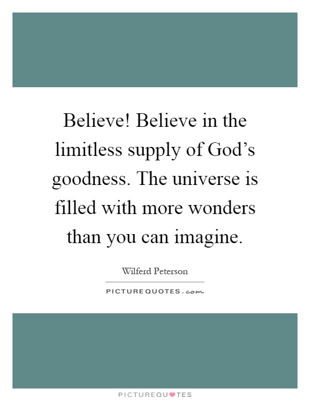 Believe! Believe in the limitless supply of God's goodness. The universe is filled with more wonders than you can imagine Picture Quote #1