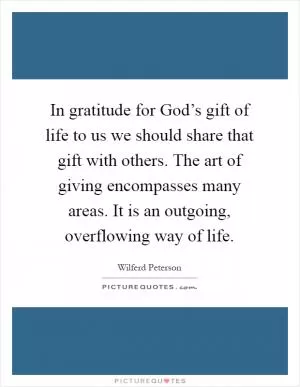 In gratitude for God’s gift of life to us we should share that gift with others. The art of giving encompasses many areas. It is an outgoing, overflowing way of life Picture Quote #1