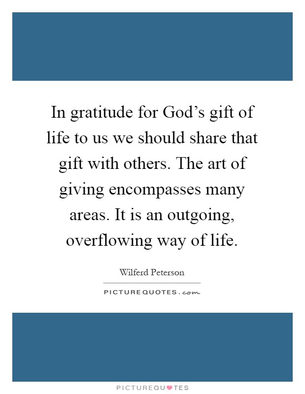 In gratitude for God's gift of life to us we should share that gift with others. The art of giving encompasses many areas. It is an outgoing, overflowing way of life Picture Quote #1