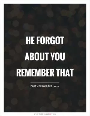 He forgot about you Remember that Picture Quote #1