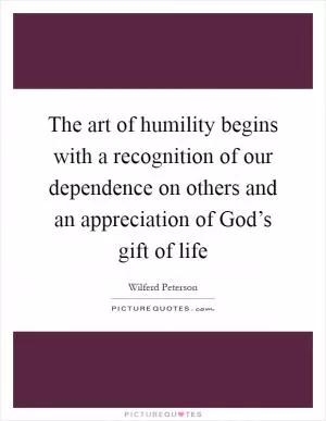 The art of humility begins with a recognition of our dependence on others and an appreciation of God’s gift of life Picture Quote #1