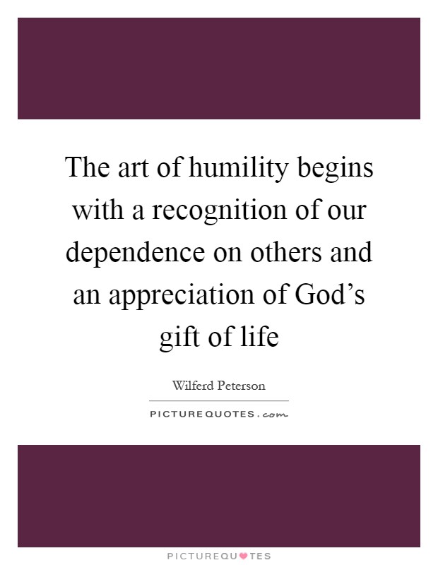 The art of humility begins with a recognition of our dependence on others and an appreciation of God's gift of life Picture Quote #1