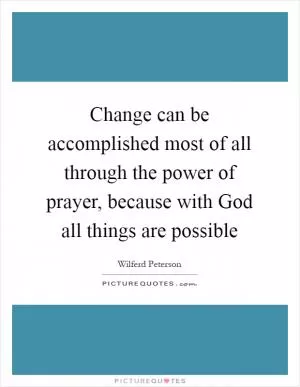 Change can be accomplished most of all through the power of prayer, because with God all things are possible Picture Quote #1