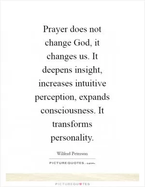 Prayer does not change God, it changes us. It deepens insight, increases intuitive perception, expands consciousness. It transforms personality Picture Quote #1