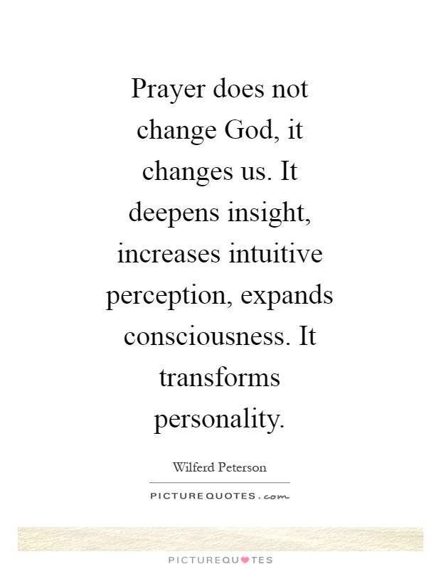 Prayer does not change God, it changes us. It deepens insight, increases intuitive perception, expands consciousness. It transforms personality Picture Quote #1