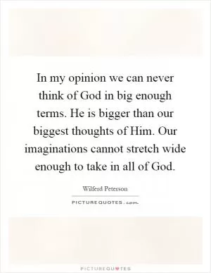 In my opinion we can never think of God in big enough terms. He is bigger than our biggest thoughts of Him. Our imaginations cannot stretch wide enough to take in all of God Picture Quote #1
