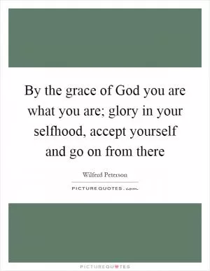 By the grace of God you are what you are; glory in your selfhood, accept yourself and go on from there Picture Quote #1
