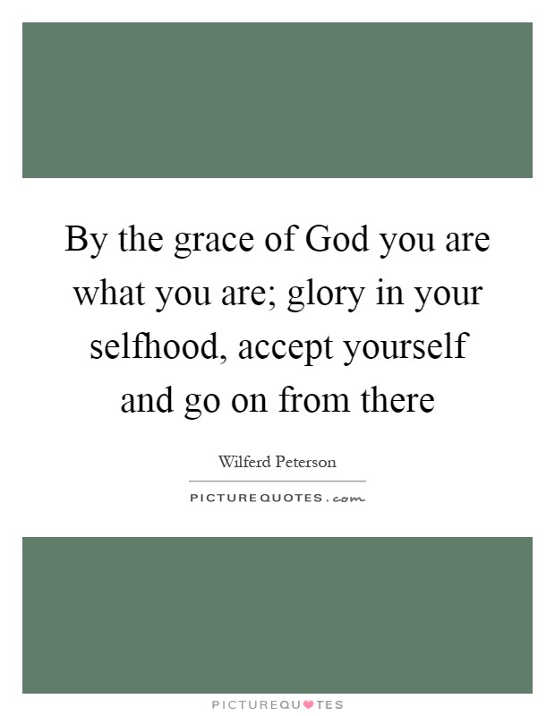 By the grace of God you are what you are; glory in your selfhood, accept yourself and go on from there Picture Quote #1
