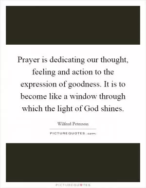 Prayer is dedicating our thought, feeling and action to the expression of goodness. It is to become like a window through which the light of God shines Picture Quote #1