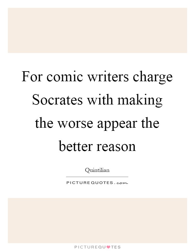 For comic writers charge Socrates with making the worse appear the better reason Picture Quote #1
