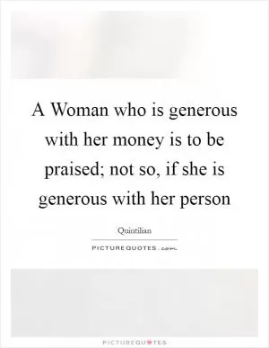 A Woman who is generous with her money is to be praised; not so, if she is generous with her person Picture Quote #1