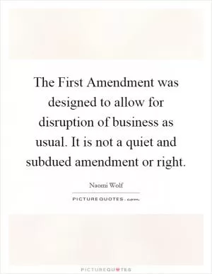The First Amendment was designed to allow for disruption of business as usual. It is not a quiet and subdued amendment or right Picture Quote #1