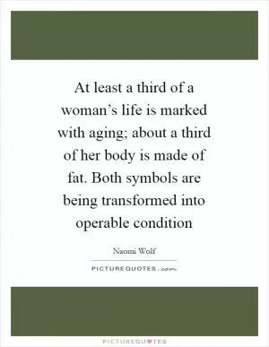 At least a third of a woman’s life is marked with aging; about a third of her body is made of fat. Both symbols are being transformed into operable condition Picture Quote #1