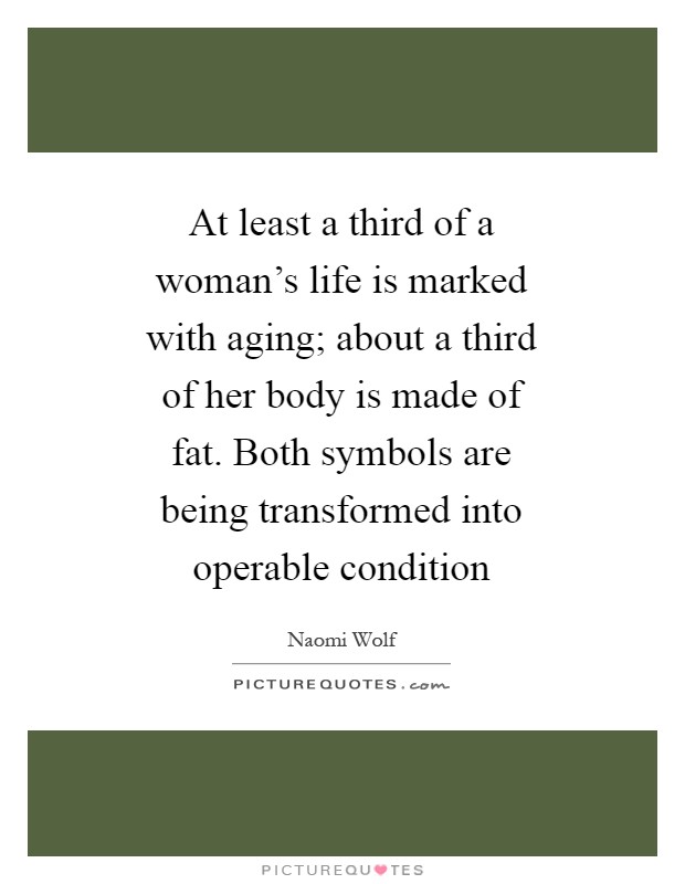 At least a third of a woman's life is marked with aging; about a third of her body is made of fat. Both symbols are being transformed into operable condition Picture Quote #1