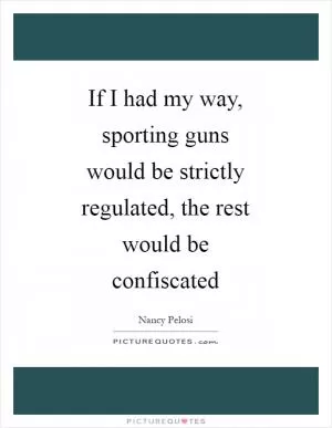 If I had my way, sporting guns would be strictly regulated, the rest would be confiscated Picture Quote #1