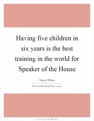 Having five children in six years is the best training in the world for Speaker of the House Picture Quote #1