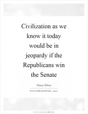 Civilization as we know it today would be in jeopardy if the Republicans win the Senate Picture Quote #1