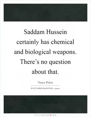 Saddam Hussein certainly has chemical and biological weapons. There’s no question about that Picture Quote #1