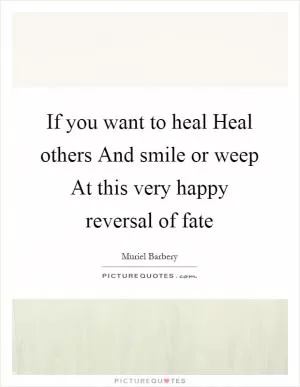If you want to heal Heal others And smile or weep At this very happy reversal of fate Picture Quote #1