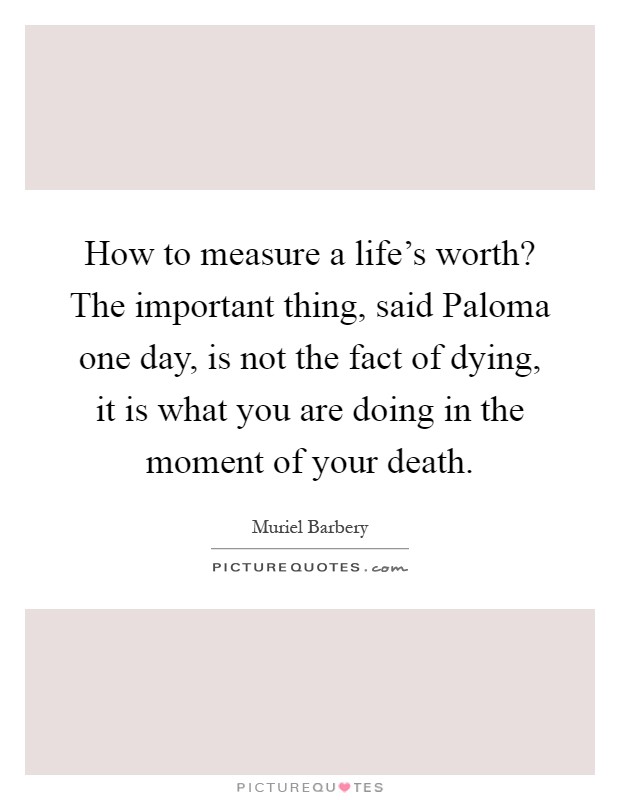How to measure a life's worth? The important thing, said Paloma one day, is not the fact of dying, it is what you are doing in the moment of your death Picture Quote #1
