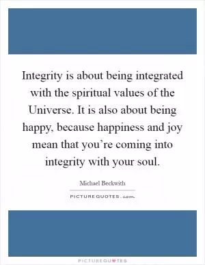 Integrity is about being integrated with the spiritual values of the Universe. It is also about being happy, because happiness and joy mean that you’re coming into integrity with your soul Picture Quote #1