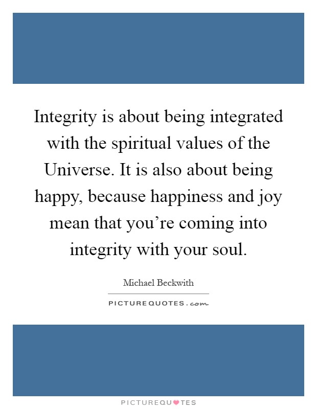 Integrity is about being integrated with the spiritual values of the Universe. It is also about being happy, because happiness and joy mean that you're coming into integrity with your soul Picture Quote #1