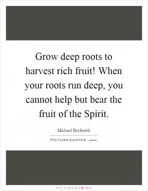 Grow deep roots to harvest rich fruit! When your roots run deep, you cannot help but bear the fruit of the Spirit Picture Quote #1