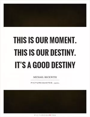 This is our moment. This is our destiny. It’s a good destiny Picture Quote #1