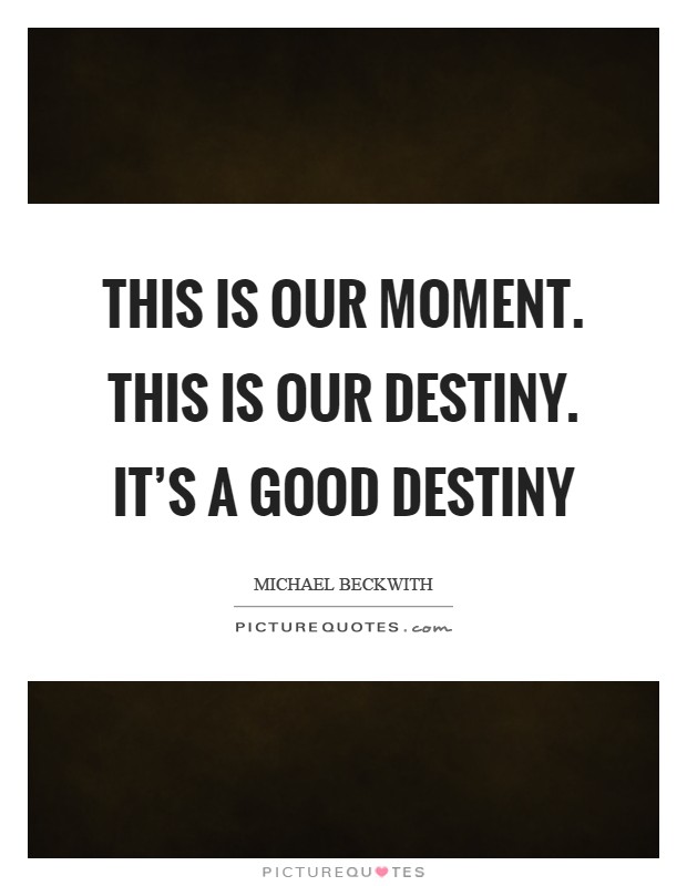 This is our moment. This is our destiny. It's a good destiny Picture Quote #1