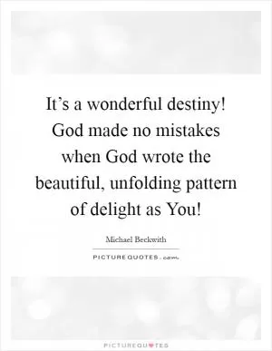 It’s a wonderful destiny! God made no mistakes when God wrote the beautiful, unfolding pattern of delight as You! Picture Quote #1