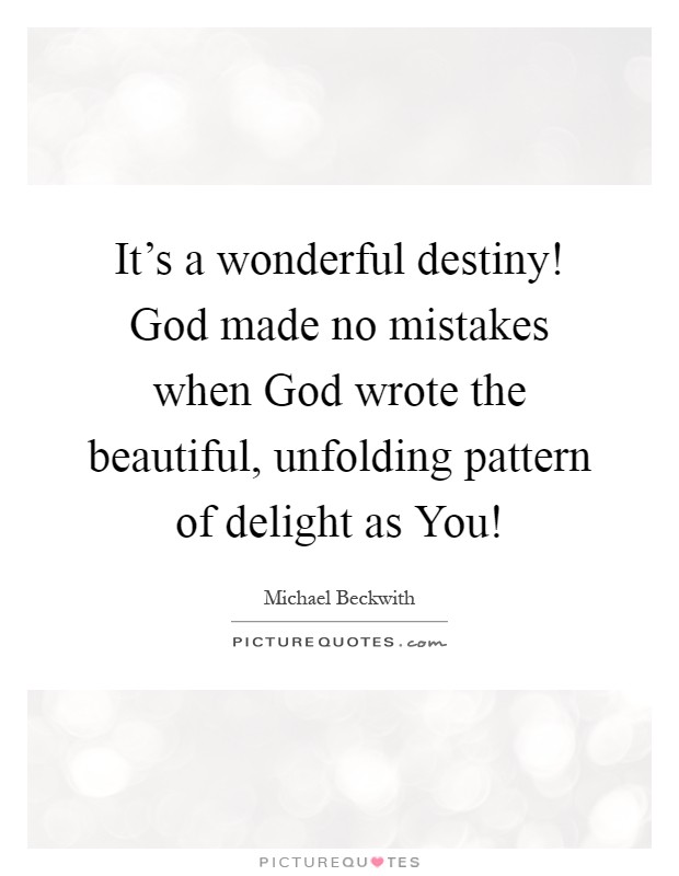 It's a wonderful destiny! God made no mistakes when God wrote the beautiful, unfolding pattern of delight as You! Picture Quote #1