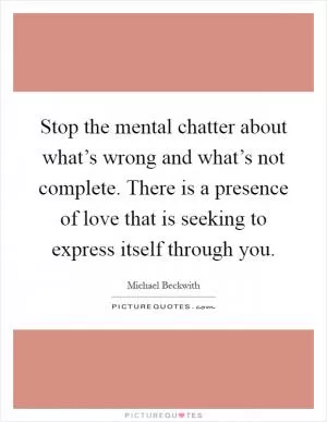 Stop the mental chatter about what’s wrong and what’s not complete. There is a presence of love that is seeking to express itself through you Picture Quote #1