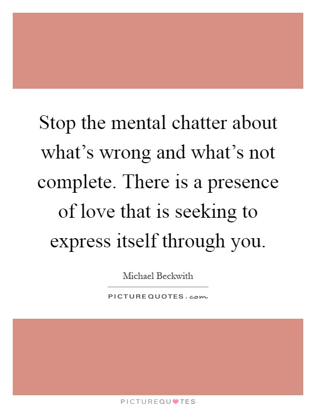 Stop the mental chatter about what's wrong and what's not complete. There is a presence of love that is seeking to express itself through you Picture Quote #1