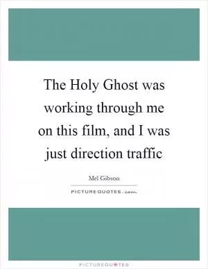 The Holy Ghost was working through me on this film, and I was just direction traffic Picture Quote #1