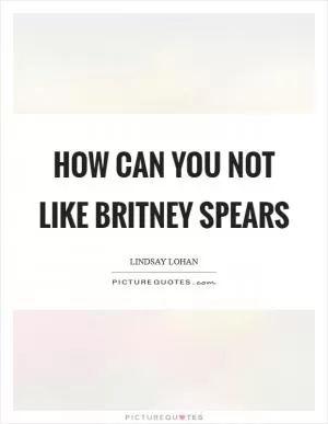 How can you not like Britney Spears Picture Quote #1