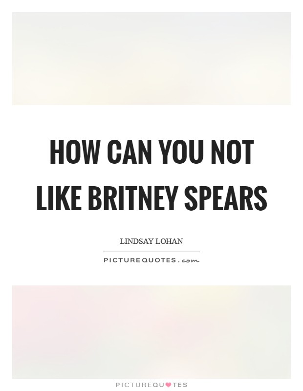 How can you not like Britney Spears Picture Quote #1