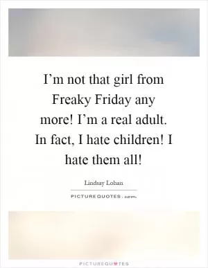 I’m not that girl from Freaky Friday any more! I’m a real adult. In fact, I hate children! I hate them all! Picture Quote #1
