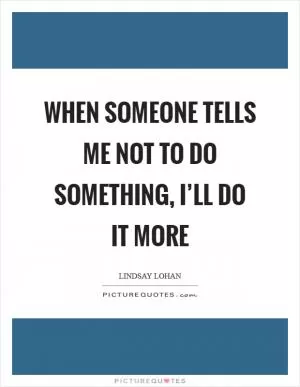 When someone tells me not to do something, I’ll do it more Picture Quote #1