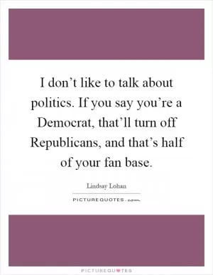 I don’t like to talk about politics. If you say you’re a Democrat, that’ll turn off Republicans, and that’s half of your fan base Picture Quote #1