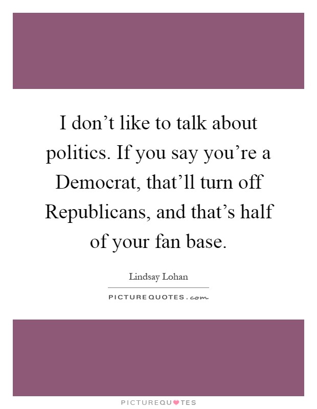 I don't like to talk about politics. If you say you're a Democrat, that'll turn off Republicans, and that's half of your fan base Picture Quote #1