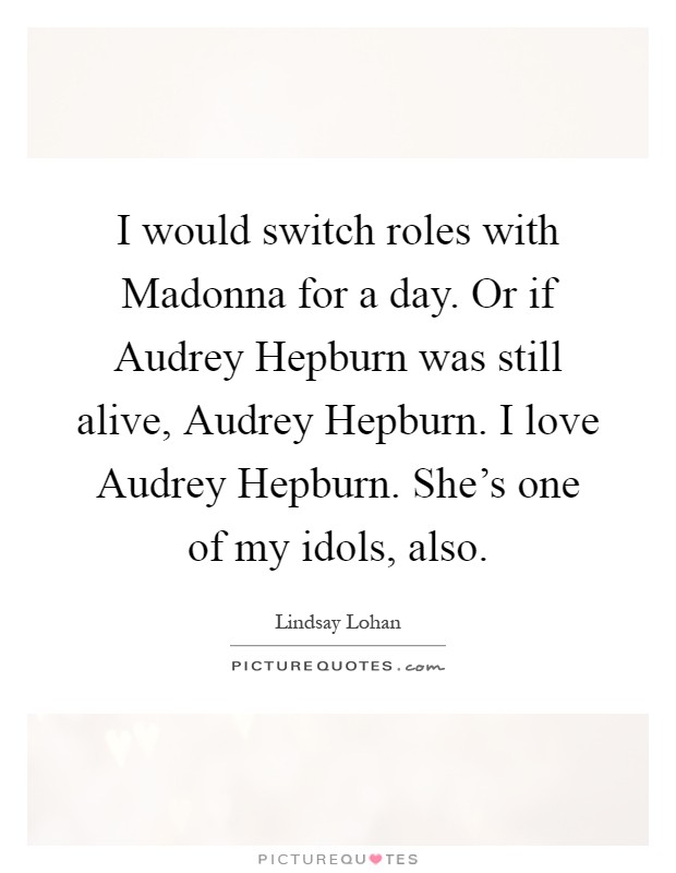 I would switch roles with Madonna for a day. Or if Audrey Hepburn was still alive, Audrey Hepburn. I love Audrey Hepburn. She's one of my idols, also Picture Quote #1