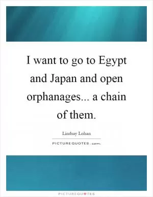 I want to go to Egypt and Japan and open orphanages... a chain of them Picture Quote #1