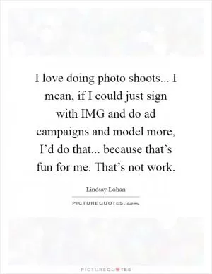 I love doing photo shoots... I mean, if I could just sign with IMG and do ad campaigns and model more, I’d do that... because that’s fun for me. That’s not work Picture Quote #1