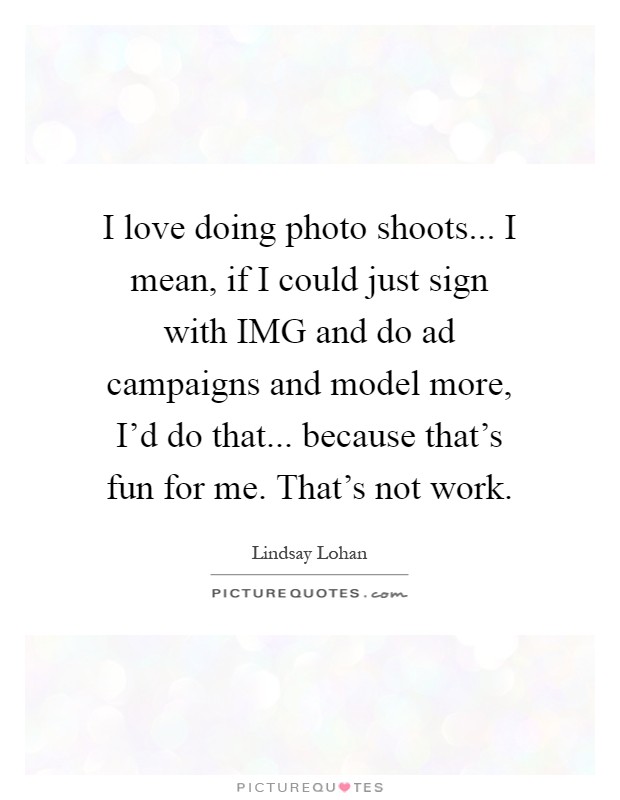 I love doing photo shoots... I mean, if I could just sign with IMG and do ad campaigns and model more, I'd do that... because that's fun for me. That's not work Picture Quote #1