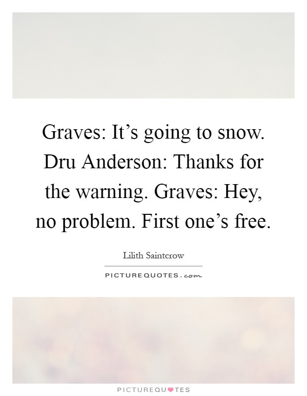 Graves: It's going to snow. Dru Anderson: Thanks for the warning. Graves: Hey, no problem. First one's free Picture Quote #1