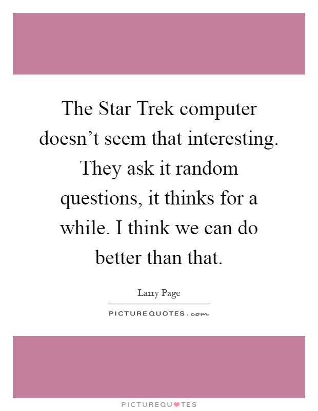 The Star Trek computer doesn't seem that interesting. They ask it random questions, it thinks for a while. I think we can do better than that Picture Quote #1