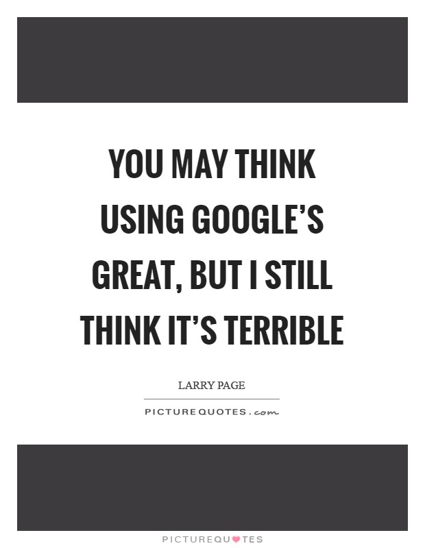 You may think using Google's great, but I still think it's terrible Picture Quote #1