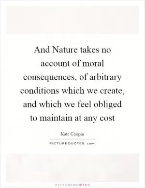 And Nature takes no account of moral consequences, of arbitrary conditions which we create, and which we feel obliged to maintain at any cost Picture Quote #1